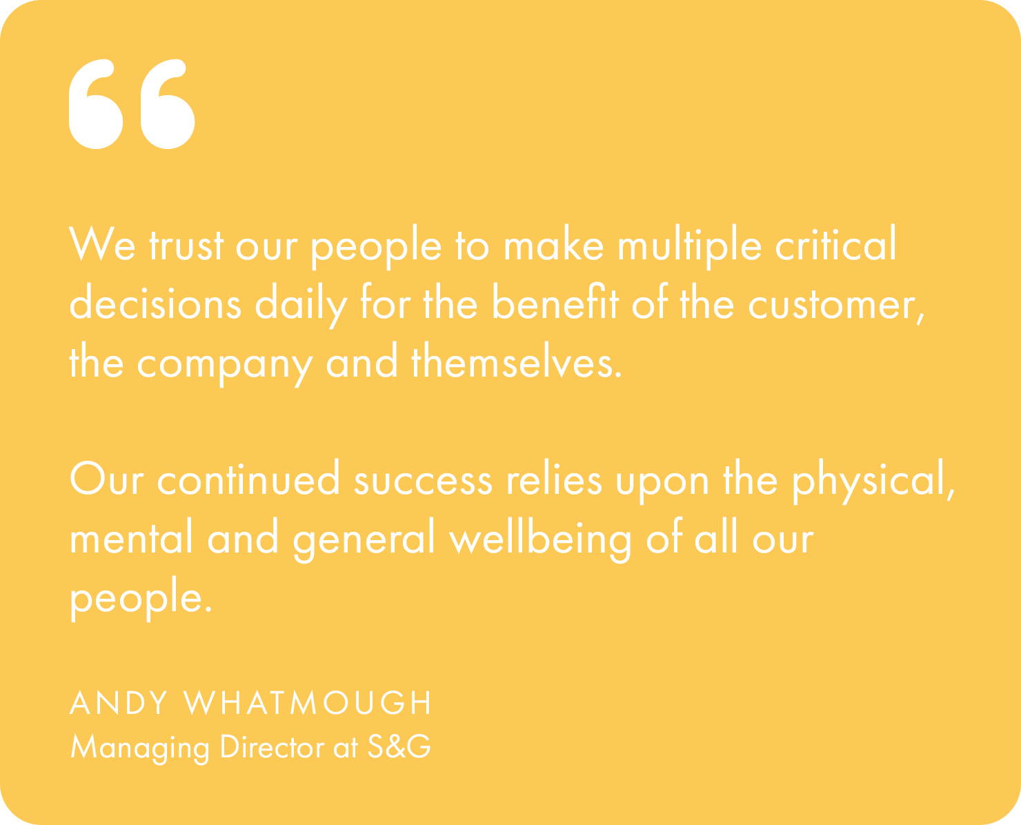 “We trust our people to make multiple critical decisions daily for the benefit of the customer, the company and themselves. Our continued success relies upon the physical, mental and general well-being of all our people.”