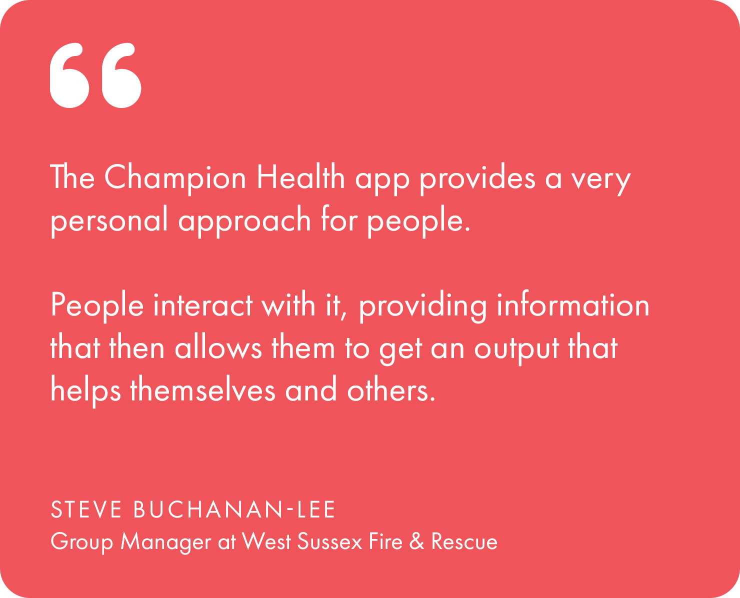 “The Champion Health app provides a very personal approach for people. People interact with it, providing information that then allows them to get an output that helps themselves and others,” adds Steve Buchanan-Lee, Group Manager.